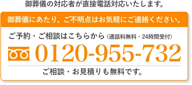 ご葬儀の対応者が直接電話対応いたします。ご不明点はお気軽にご連絡ください。ご予約・ご相談はこちらから(通話料無料・24時間受付)0120-955-732